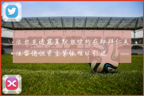 法尔克透露莱默尔续约在即拜仁关注雷德但资金紧张难以引进