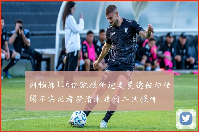 利物浦116亿欧报价迪奥曼德被拒传闻不实记者澄清未进行二次报价