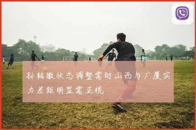 孙铭徽状态调整需时山西与广厦实力差距明显需正视