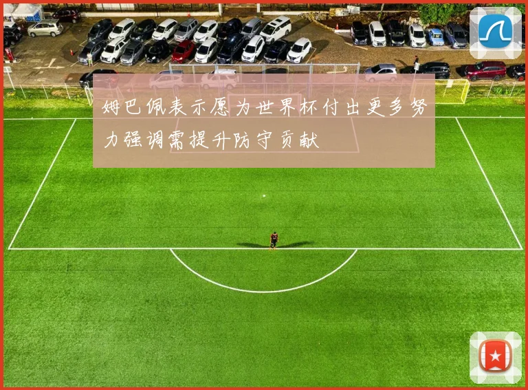 姆巴佩表示愿为世界杯付出更多努力强调需提升防守贡献
