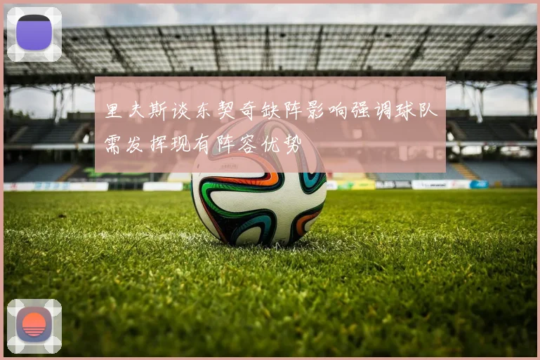 里夫斯谈东契奇缺阵影响强调球队需发挥现有阵容优势