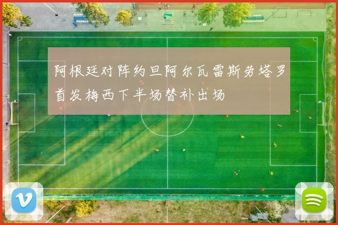 阿根廷对阵约旦阿尔瓦雷斯劳塔罗首发梅西下半场替补出场