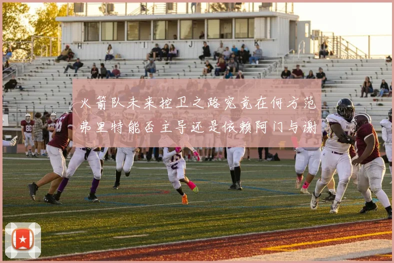 火箭队未来控卫之路究竟在何方范弗里特能否主导还是依赖阿门与谢泼德的表现