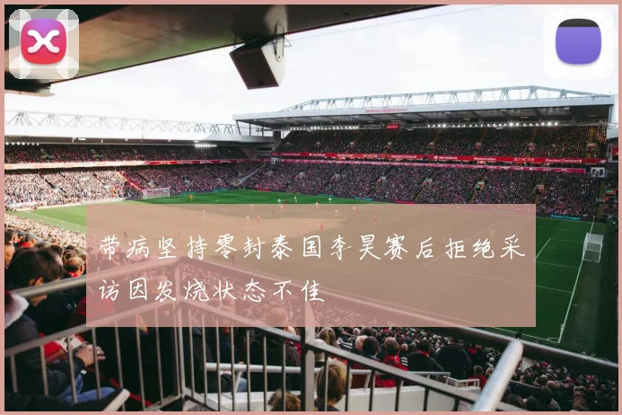 带病坚持零封泰国李昊赛后拒绝采访因发烧状态不佳