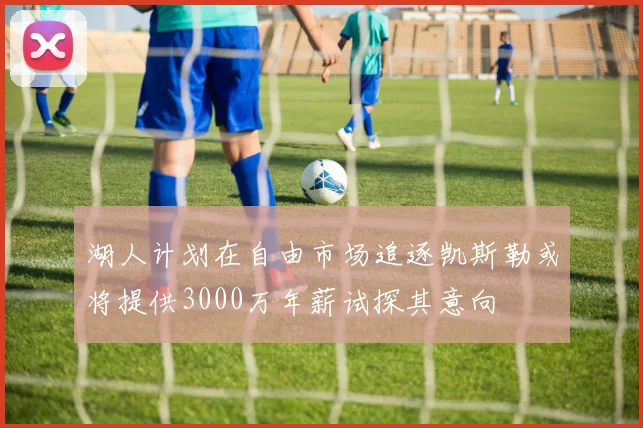 湖人计划在自由市场追逐凯斯勒或将提供3000万年薪试探其意向
