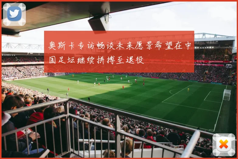 奥斯卡专访畅谈未来愿景希望在中国足坛继续拼搏至退役