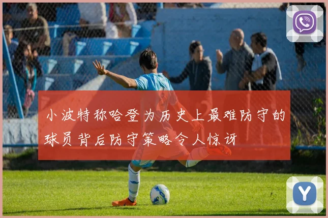 小波特称哈登为历史上最难防守的球员背后防守策略令人惊讶