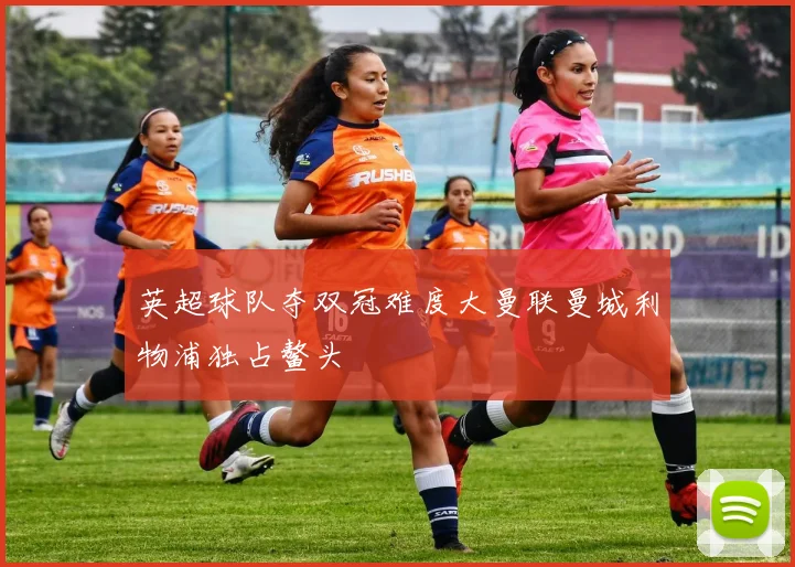英超球队夺双冠难度大曼联曼城利物浦独占鳌头