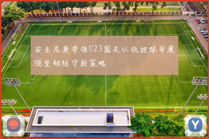安东尼奥带领U23国足以低控球率展现坚韧防守新策略