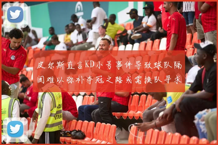 皮尔斯直言KD小号事件导致球队隔阂难以弥补夺冠之路或需换队寻求新机会