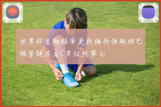 世界杯金靴赔率更新梅西领跑姆巴佩紧随其后C罗位列第七
