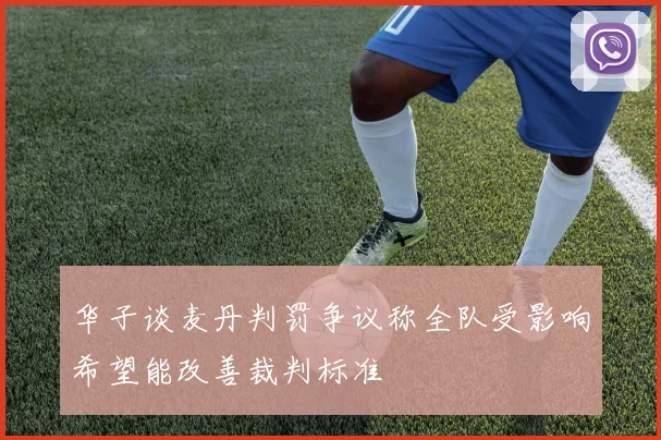华子谈麦丹判罚争议称全队受影响希望能改善裁判标准