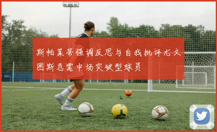 斯帕莱蒂强调反思与自我批评尤文图斯急需中场突破型球员